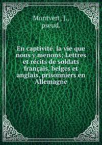 En captivite. la vie que nous y menons; Lettres et recits de soldats francais, belges et anglais, prisonniers en Allemagne