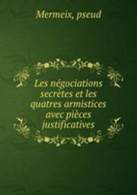 Les negociations secretes et les quatres armistices avec pieces justificatives