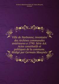 Ville de Narbonne; inventaire des Archives communales anterieures a 1790. Serie AA: Actes constitutifs et politiques de la commune. Redige par Germain Mouynes