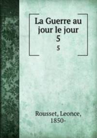 La Guerre au jour le jour. 5