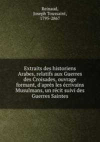 Extraits des historiens Arabes, relatifs aux Guerres des Croisades, ouvrage formant, d