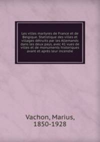 Les villes martyres de France et de Belgique. Statistique des villes et villages detruits par les Allemands dans les deux pays, avec 41 vues de villes et de monuments historiques avant et apres leur incendie