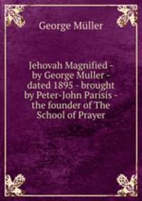 Jehovah Magnified - by George Muller - dated 1895 - brought by Peter-John Parisis - the founder of The School of Prayer