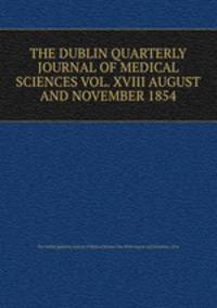 THE DUBLIN QUARTERLY JOURNAL OF MEDICAL SCIENCES VOL. XVIII AUGUST AND NOVEMBER 1854
