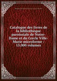 Catalogue des livres de la bibliotheque paroissiale de Notre-Dame et du Cercle Ville-Marie microforme : 15,000 volumes