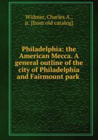 Philadelphia: the American Mecca. A general outline of the city of Philadelphia and Fairmount park