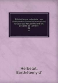 Bibliotheque orientale : ou dictionnaire universel contenant tout ce qui fait connotre les peuples de l`Orient . 02
