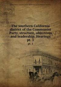 The southern California district of the Communist Party, structure, objectives and leadership. Hearings. pt. 1