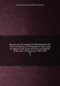 Reports of cases argued and determined in the Court of Chancery, the Prerogative Court, and, on appeal, in the Court of Errors and Appeals, of the state of New Jersey. 1862-1876. 25