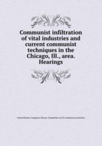 Communist infiltration of vital industries and current communist techniques in the Chicago, Ill., area. Hearings