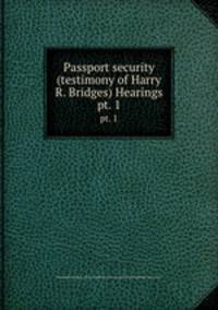 Passport security (testimony of Harry R. Bridges) Hearings. pt. 1