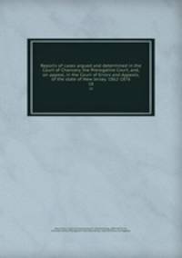 Reports of cases argued and determined in the Court of Chancery, the Prerogative Court, and, on appeal, in the Court of Errors and Appeals, of the state of New Jersey. 1862-1876. 18