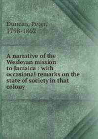 A narrative of the Wesleyan mission to Jamaica : with occasional remarks on the state of society in that colony.