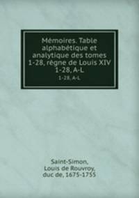 Mmoires. Table alphabtique et analytique des tomes 1-28, rgne de Louis XIV. 1-28, A-L