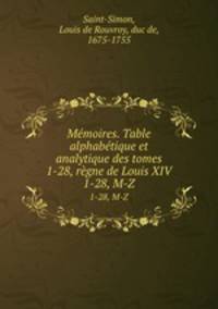 Mmoires. Table alphabtique et analytique des tomes 1-28, rgne de Louis XIV. 1-28, M-Z