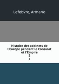 Histoire des cabinets de l`Europe pendant le Consulat et l`Empire. 2