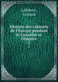 Histoire des cabinets de l`Europe pendant le Consulat et l`Empire. 3
