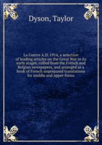La Guerre A.D. 1914, a selection of leading articles on the Great War in its early stages, culled from the French and Belgian newspapers, and arranged as a book of French unprepared translations for middle and upper forms