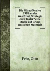 Die Marzoffensive 1918 an der Westfront, Strategie oder Taktik? eine Studie auf Grund amtlichen Materials