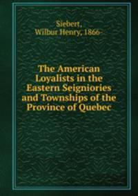 The American Loyalists in the Eastern Seigniories and Townships of the Province of Quebec