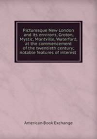 Picturesque New London and its environs, Groton, Mystic, Montville, Waterford, at the commencement of the twentieth century; notable features of interest