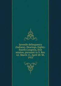 Juvenile delinquency (Indians). Hearings, Eighty-fourth Congress, first session, pursuant to S. Res. 62. March 11, April 28-30, 1955