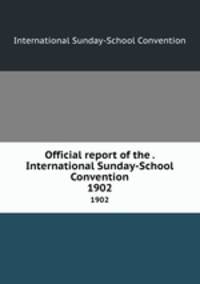 Official report of the . International Sunday-School Convention. 1902