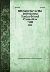 Official report of the . International Sunday-School Convention. 1908