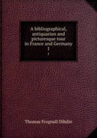 A bibliographical, antiquarian and picturesque tour in France and Germany. 1