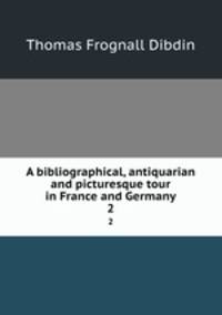 A bibliographical, antiquarian and picturesque tour in France and Germany. 2
