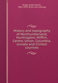 History and topography of Northumberland, Huntingdon, Mifflin, Centre, Union, Columbia, Juniata and Clinton counties