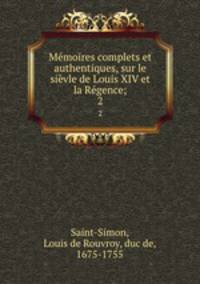 Memoires complets et authentiques, sur le sievle de Louis XIV et la Regence;