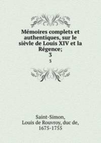 Memoires complets et authentiques, sur le sievle de Louis XIV et la Regence;