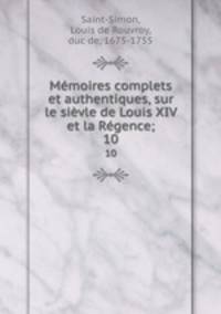 Mmoires complets et authentiques, sur le sivle de Louis XIV et la Rgence;. 10