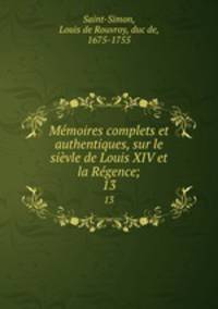 Mmoires complets et authentiques, sur le sivle de Louis XIV et la Rgence;. 13