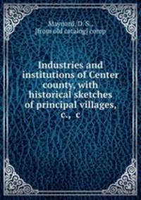 Industries and institutions of Center county, with historical sketches of principal villages, &c., &c