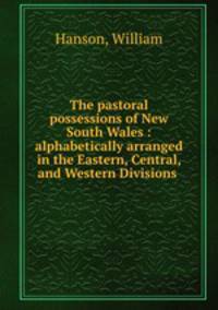 The pastoral possessions of New South Wales : alphabetically arranged in the Eastern, Central, and Western Divisions .