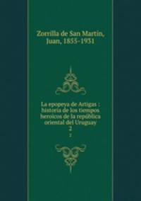La epopeya de Artigas : historia de los tiempos heroicos de la repblica oriental del Uruguay. 2