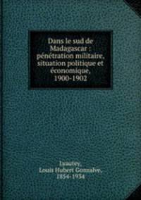Dans le sud de Madagascar : penetration militaire, situation politique et economique, 1900-1902