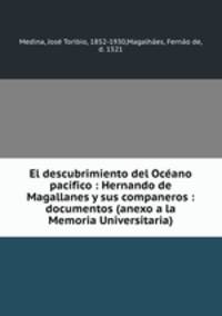 El descubrimiento del Oceano pacifico : Hernando de Magallanes y sus companeros : documentos (anexo a la Memoria Universitaria)