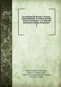Las misiones de Sonora y Arizona : comprendiendo: la crnica titulada: "Favores celestiales" y la "Relacin diaria de la entrada al Norueste". 8