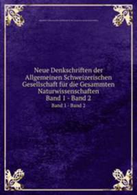 Neue Denkschriften der Allgemeinen Schweizerischen Gesellschaft fr die Gesammten Naturwissenschaften. Band 1 - Band 2