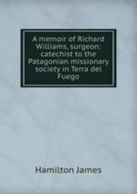 A memoir of Richard Williams, surgeon: catechist to the Patagonian missionary society in Terra del Fuego