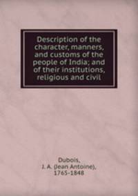 Description of the character, manners, and customs of the people of India; and of their institutions, religious and civil