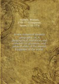A new system of modern geography: or, A geographical, historical, and commercial grammar; and present state of the several kingdoms of the world
