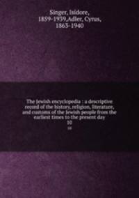 The Jewish encyclopedia : a descriptive record of the history, religion, literature, and customs of the Jewish people from the earliest times to the present day. 10
