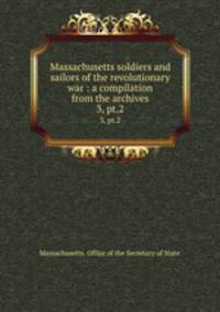 Massachusetts soldiers and sailors of the revolutionary war : a compilation from the archives. 3, pt.2