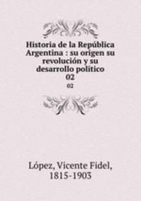 Historia de la Repblica Argentina : su origen su revolucin y su desarrollo poltico. 02