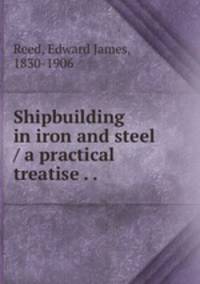 Shipbuilding in iron and steel / a practical treatise . . .