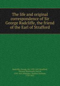 The life and original correspondence of Sir George Radcliffe, the friend of the Earl of Strafford